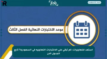 استعد للنهائيات: كم تبقى على الاختبارات النهائية في السعودية؟ تابع الجدول الآن
